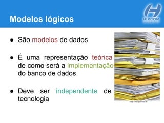 Modelos lógicos
● São modelos de dados
● É uma representação teórica
de como será a implementação
do banco de dados
● Deve ser independente de
tecnologia Image: FreeDigitalPhotos.net
 