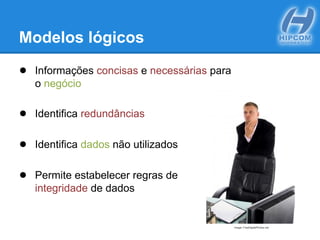 Modelos lógicos
● Informações concisas e necessárias para
o negócio
● Identifica redundâncias
● Identifica dados não utilizados
● Permite estabelecer regras de
integridade de dados
Image: FreeDigitalPhotos.net
 
