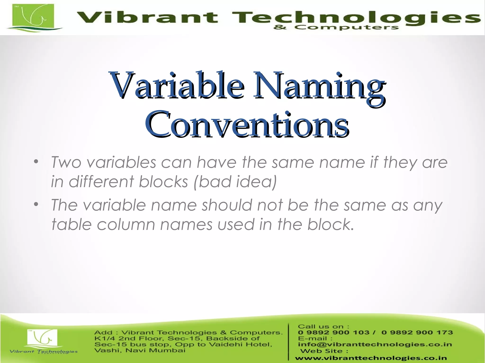 Variable NamingVariable Naming
ConventionsConventions
• Two variables can have the same name if they are
in different blocks (bad idea)
• The variable name should not be the same as any
table column names used in the block.
 