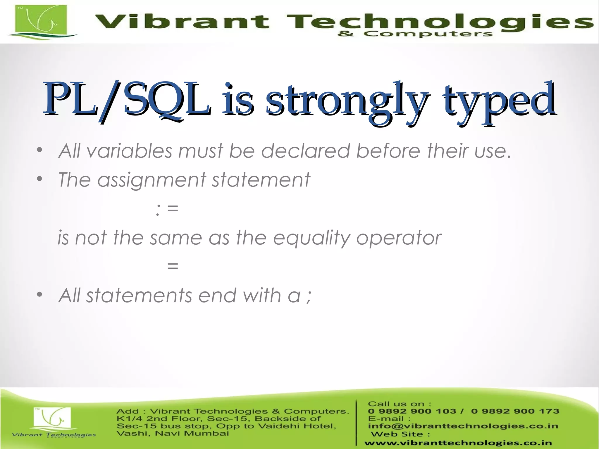 PL/SQL is strongly typedPL/SQL is strongly typed
• All variables must be declared before their use.
• The assignment statement
: =
is not the same as the equality operator
=
• All statements end with a ;
 