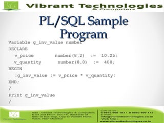 PL/SQL SamplePL/SQL Sample
ProgramProgramVariable g_inv_value number
DECLARE
v_price number(8,2) := 10.25;
v_quantity number(8,0) := 400;
BEGIN
:g_inv_value := v_price * v_quantity;
END;
/
Print g_inv_value
/
 