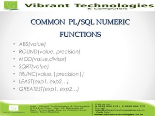 COMMON PL/SQL NUMERICCOMMON PL/SQL NUMERIC
FUNCTIONSFUNCTIONS
• ABS(value)
• ROUND(value, precision)
• MOD(value,divisor)
• SQRT(value)
• TRUNC(value,|precision|)
• LEAST(exp1, exp2…)
• GREATEST(exp1, exp2…)
 