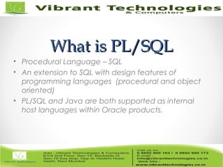 What is PL/SQLWhat is PL/SQL
• Procedural Language – SQL
• An extension to SQL with design features of
programming languages (procedural and object
oriented)
• PL/SQL and Java are both supported as internal
host languages within Oracle products.
 