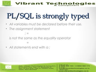 PL/SQL is strongly typedPL/SQL is strongly typed
• All variables must be declared before their use.
• The assignment statement
: =
is not the same as the equality operator
=
• All statements end with a ;
 
