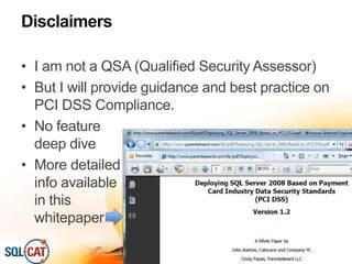 Disclaimers
• I am not a QSA (Qualified Security Assessor)
• But I will provide guidance and best practice on
PCI DSS Compliance.
• No feature
deep dive
• More detailed
info available
in this
whitepaper
 