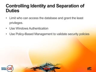 Controlling Identity and Separation of
Duties
• Limit who can access the database and grant the least
privileges.
• Use Windows Authentication
• Use Policy-Based Management to validate security policies
 