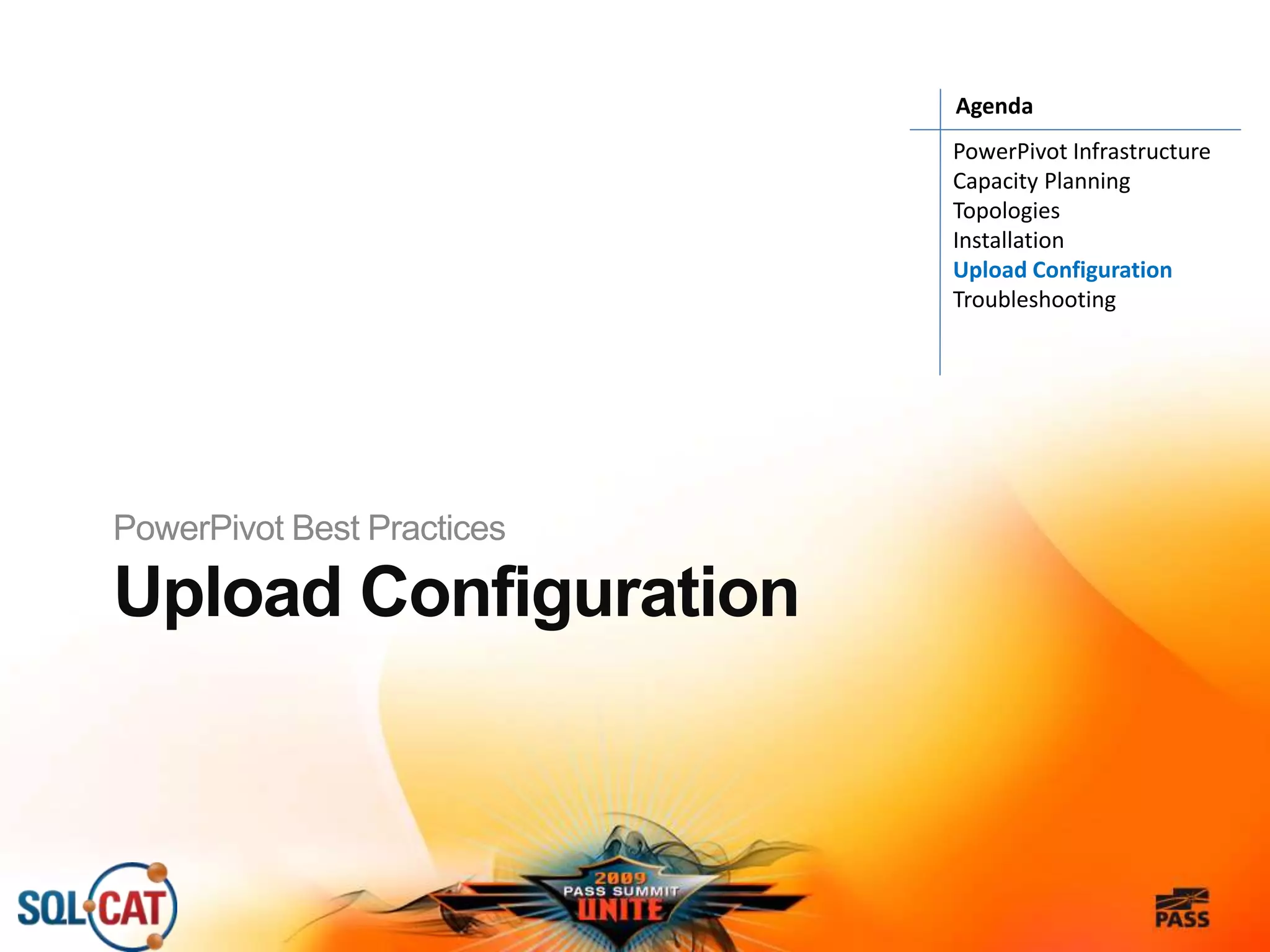 Upload Configuration
PowerPivot Best Practices
PowerPivot Infrastructure
Capacity Planning
Topologies
Installation
Upload Configuration
Troubleshooting
Agenda
 
