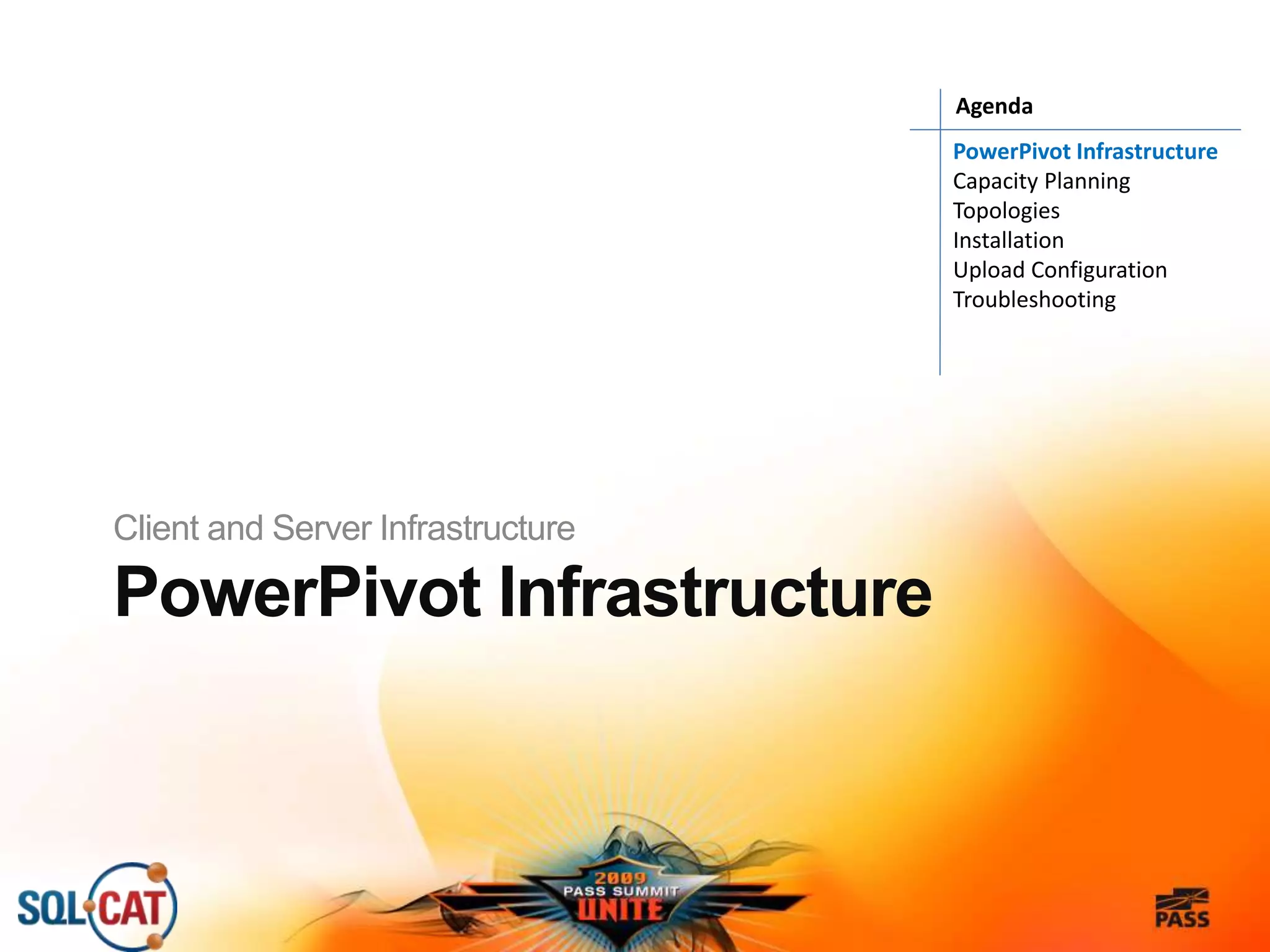 PowerPivot Infrastructure
Client and Server Infrastructure
PowerPivot Infrastructure
Capacity Planning
Topologies
Installation
Upload Configuration
Troubleshooting
Agenda
 