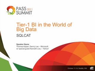 October 11-14, Seattle, WA
Tier-1 BI in the World of
Big Data
SQLCAT
Speaker Name
Thomas Kejser, Denny Lee – Microsoft
w/ special guest Kenneth Lieu – Yahoo!
 