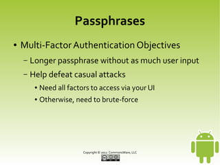Passphrases
●

Multi-Factor Authentication Objectives
–

Longer passphrase without as much user input

–

Help defeat casual attacks
●

Need all factors to access via your UI

●

Otherwise, need to brute-force

Copyright © 2013 CommonsWare, LLC

 