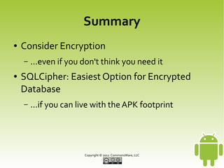 Summary
●

Consider Encryption
–

●

...even if you don't think you need it

SQLCipher: Easiest Option for Encrypted
Database
–

...if you can live with the APK footprint

Copyright © 2013 CommonsWare, LLC

 