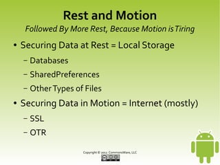 Rest and Motion

Followed By More Rest, Because Motion is Tiring
●

Securing Data at Rest = Local Storage
–
–

SharedPreferences

–
●

Databases
Other Types of Files

Securing Data in Motion = Internet (mostly)
–

SSL

–

OTR
Copyright © 2013 CommonsWare, LLC

 