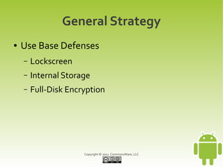 General Strategy
●   Use Base Defenses
    –   Lockscreen
    –   Internal Storage
    –   Full-Disk Encryption




                      Copyright © 2012 CommonsWare, LLC
 