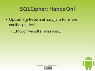 SQLCipher: Hands On!
●   Option #3: Return at 11:25am for more
    exciting slides!
    –   ...though we will all miss you...




                       Copyright © 2012 CommonsWare, LLC
 