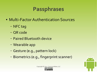 Passphrases
●   Multi-Factor Authentication Sources
    –   NFC tag
    –   QR code
    –   Paired Bluetooth device
    –   Wearable app
    –   Gesture (e.g., pattern lock)
    –   Biometrics (e.g., fingerprint scanner)

                       Copyright © 2012 CommonsWare, LLC
 