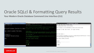 Copyright © 2014 Oracle and/or its affiliates. All rights reserved. |
Oracle SQLcl & Formatting Query Results
Your Modern Oracle Database Command Line Interface (CLI)
 