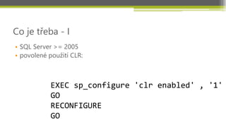 Co je třeba - I
• SQL Server >= 2005
• povolené použití CLR:



            EXEC sp_configure 'clr enabled' , '1'
            GO
            RECONFIGURE
            GO
 