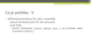 Co je potřeba - V
• definovat procedury, fce, atd. z assembly
 ▫ pokud nahráváme přes VS, tak nemusíme
 ▫ jinak TSQL:
    CREATE PROCEDURE [jméno] (@arg1 typ1,…) AS EXTERNAL NAME
     [assembly.object]
 