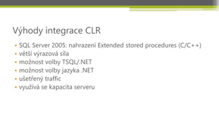 Výhody integrace CLR
•   SQL Server 2005: nahrazení Extended stored procedures (C/C++)
•   větší výrazová síla
•   možnost volby TSQL/.NET
•   možnost volby jazyka .NET
•   ušetřený traffic
•   využívá se kapacita serveru
 
