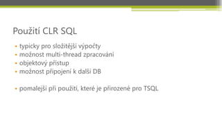 Použití CLR SQL
•   typicky pro složitější výpočty
•   možnost multi-thread zpracování
•   objektový přístup
•   možnost připojení k další DB

• pomalejší při použití, které je přirozené pro TSQL
 