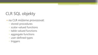 CLR SQL objekty
• na CLR můžeme provozovat:
 ▫   stored-procedures
 ▫   scalar-valued functions
 ▫   table-valued functions
 ▫   aggregate functions
 ▫   user-defined types
 ▫   triggers
 