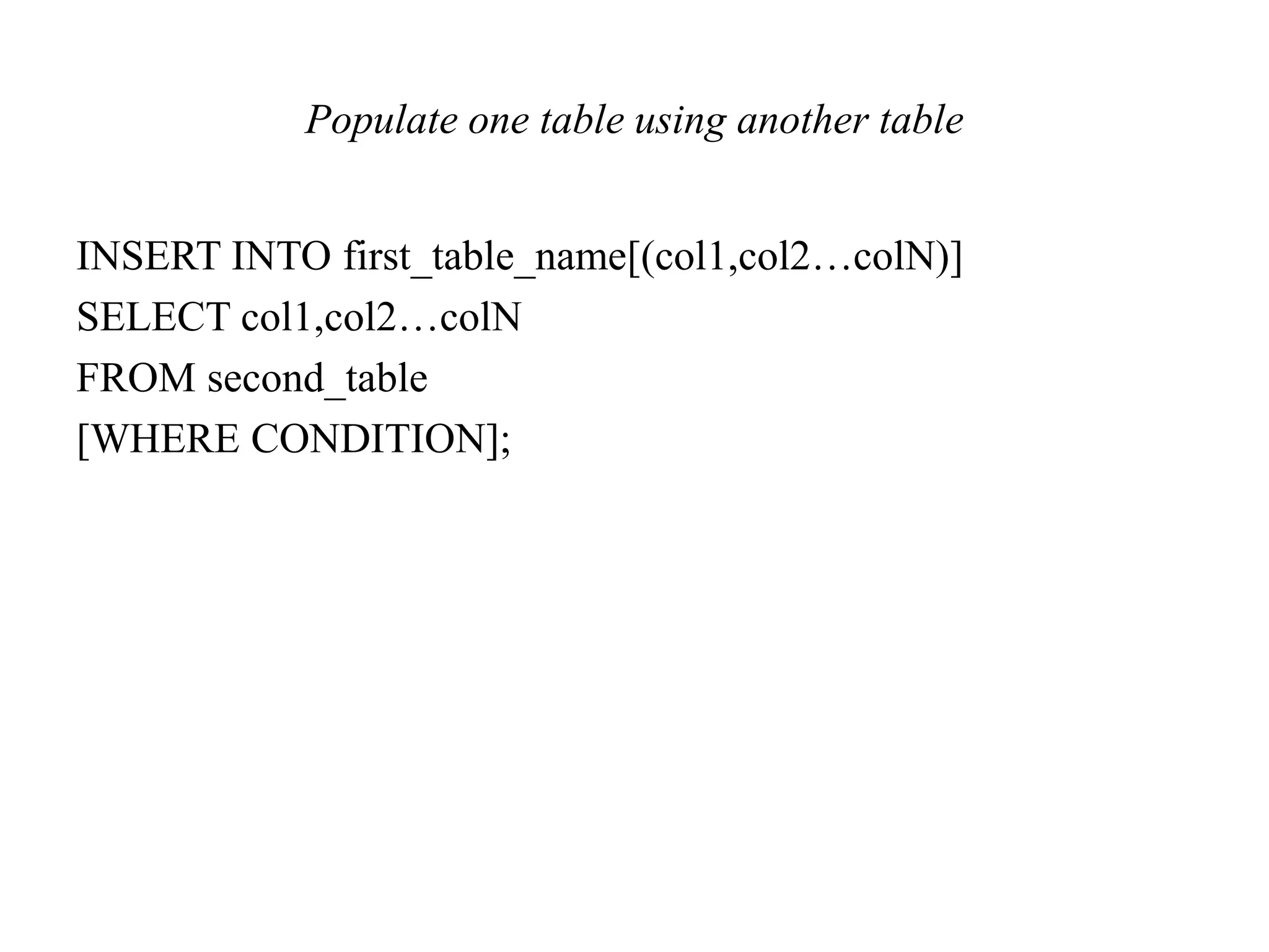Populate one table using another table
INSERT INTO first_table_name[(col1,col2…colN)]
SELECT col1,col2…colN
FROM second_table
[WHERE CONDITION];
 
