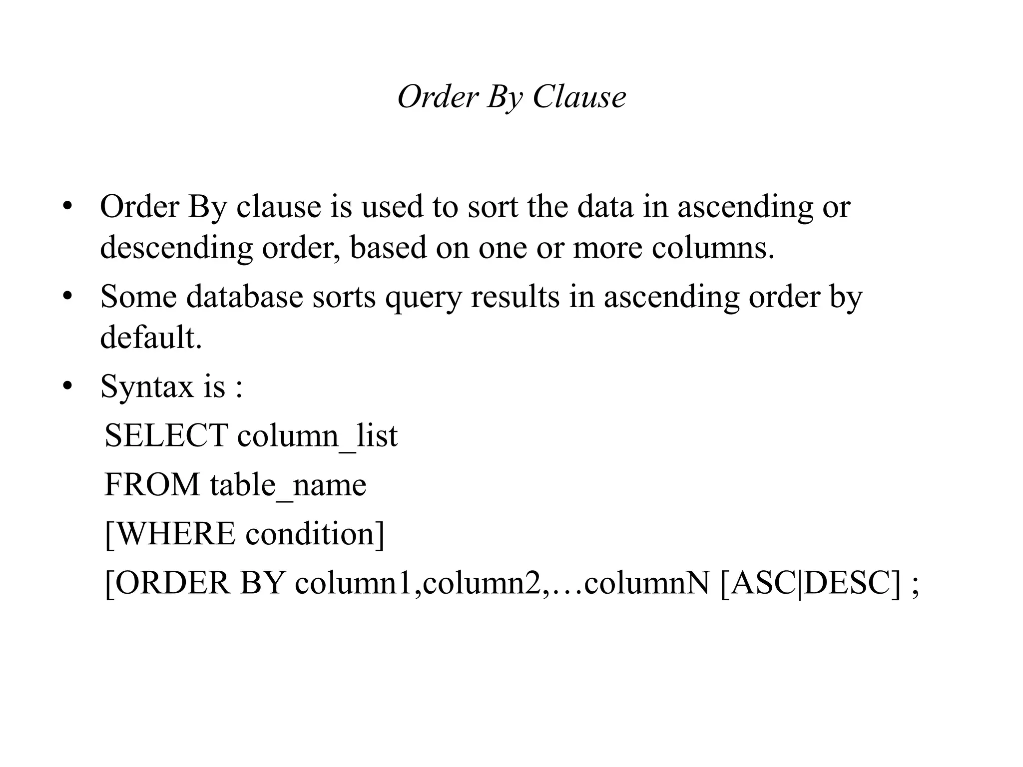 Order By Clause
• Order By clause is used to sort the data in ascending or
descending order, based on one or more columns.
• Some database sorts query results in ascending order by
default.
• Syntax is :
SELECT column_list
FROM table_name
[WHERE condition]
[ORDER BY column1,column2,…columnN [ASC|DESC] ;
 