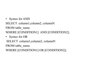 • Syntax for AND
SELECT column1,column2, columnN
FROM table_name
WHERE [CONDITION1] AND [CONDITION2];
• Syntax for OR
SELECT column1,column2, columnN
FROM table_name
WHERE [CONDITION1] OR [CONDITION2];
 