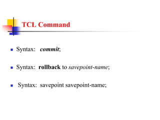 TCL Command
 Syntax: commit;
 Syntax: rollback to savepoint-name;
 Syntax: savepoint savepoint-name;
 