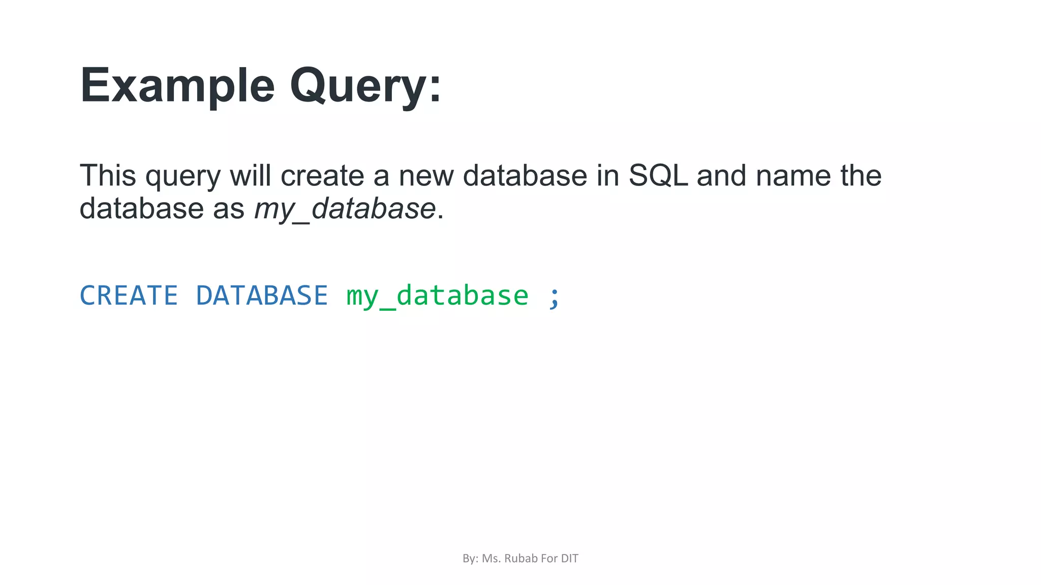 Example Query:
This query will create a new database in SQL and name the
database as my_database.
CREATE DATABASE my_database ;
By: Ms. Rubab For DIT
 