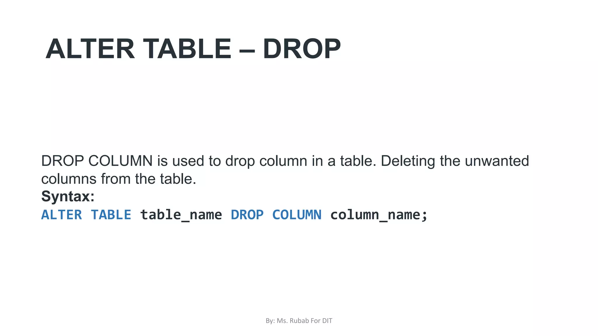 ALTER TABLE – DROP
DROP COLUMN is used to drop column in a table. Deleting the unwanted
columns from the table.
Syntax:
ALTER TABLE table_name DROP COLUMN column_name;
By: Ms. Rubab For DIT
 