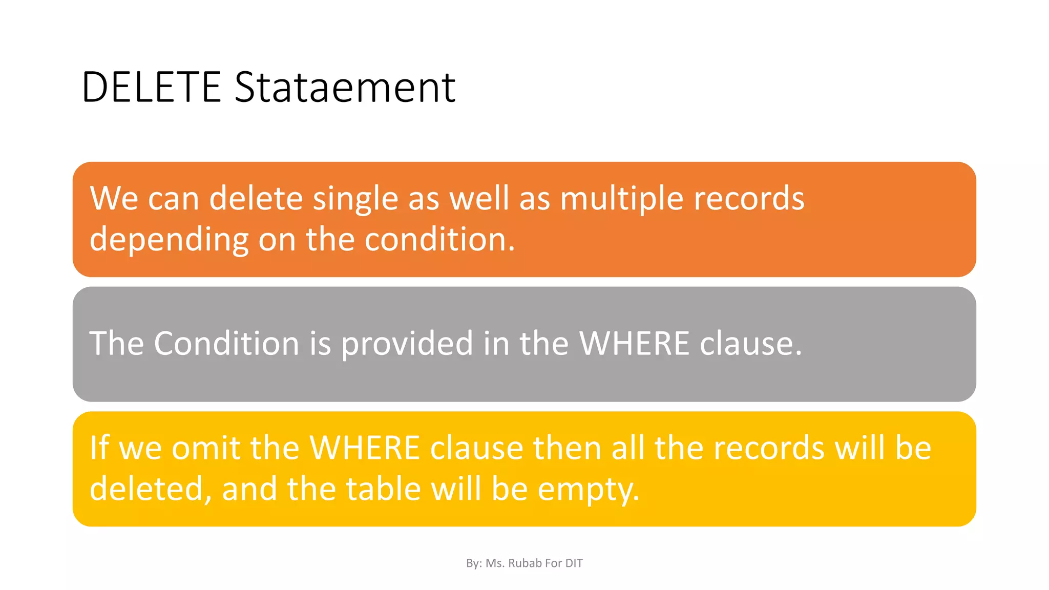 DELETE Stataement
We can delete single as well as multiple records
depending on the condition.
The Condition is provided in the WHERE clause.
If we omit the WHERE clause then all the records will be
deleted, and the table will be empty.
By: Ms. Rubab For DIT
 