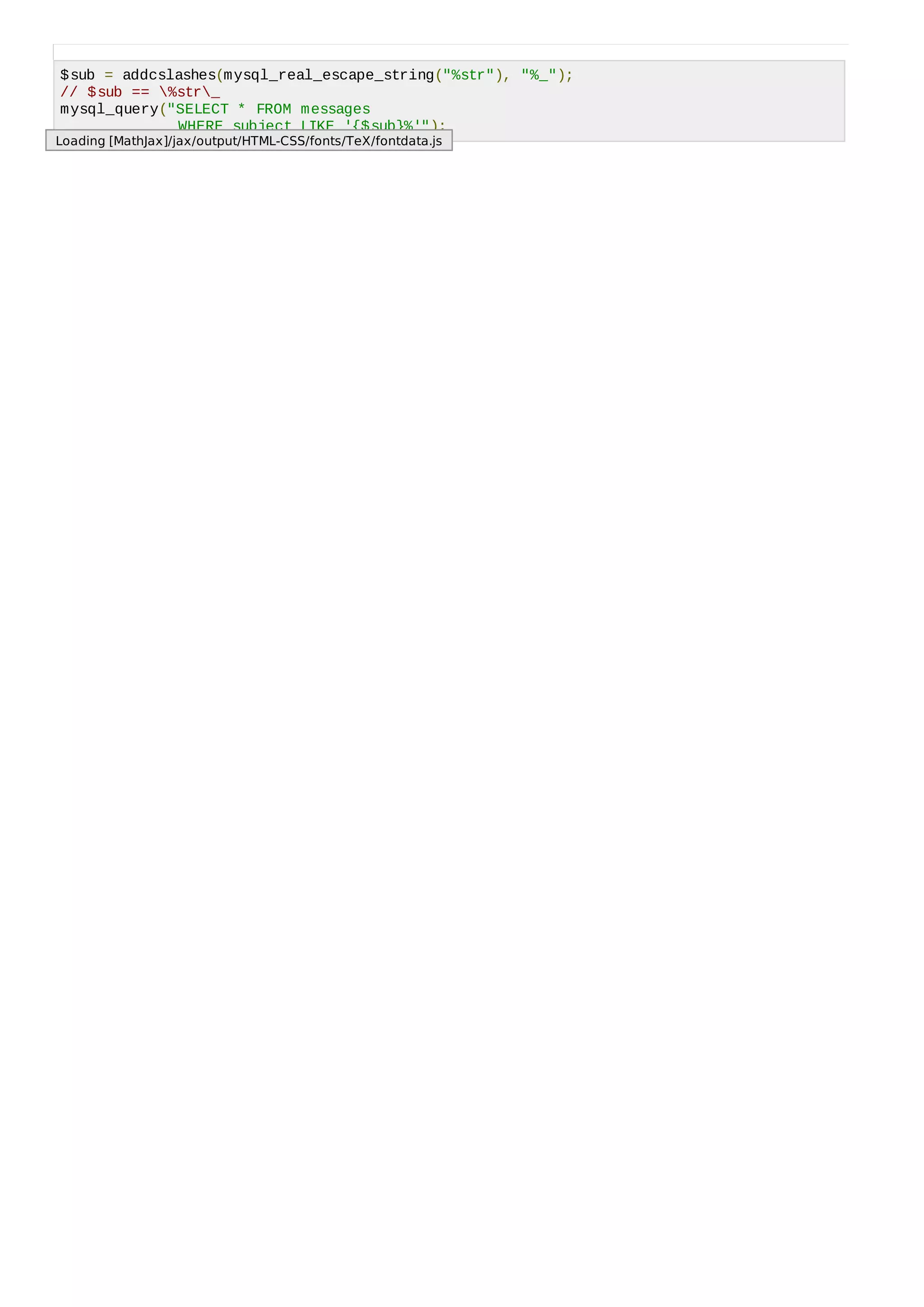 $sub = addcslashes(mysql_real_escape_string("%str"), "%_");
// $sub == %str_
mysql_query("SELECT * FROM messages
WHERE subject LIKE '{$sub}%'");
Loading [MathJax]/jax/output/HTML-CSS/fonts/TeX/fontdata.js
 