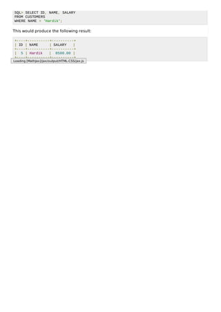 SQL> SELECT ID, NAME, SALARY
FROM CUSTOMERS
WHERE NAME = 'Hardik';
This would produce the following result:
+----+----------+----------+
| ID | NAME | SALARY |
+----+----------+----------+
| 5 | Hardik | 8500.00 |
+----+----------+----------+
Loading [MathJax]/jax/output/HTML-CSS/jax.js
 