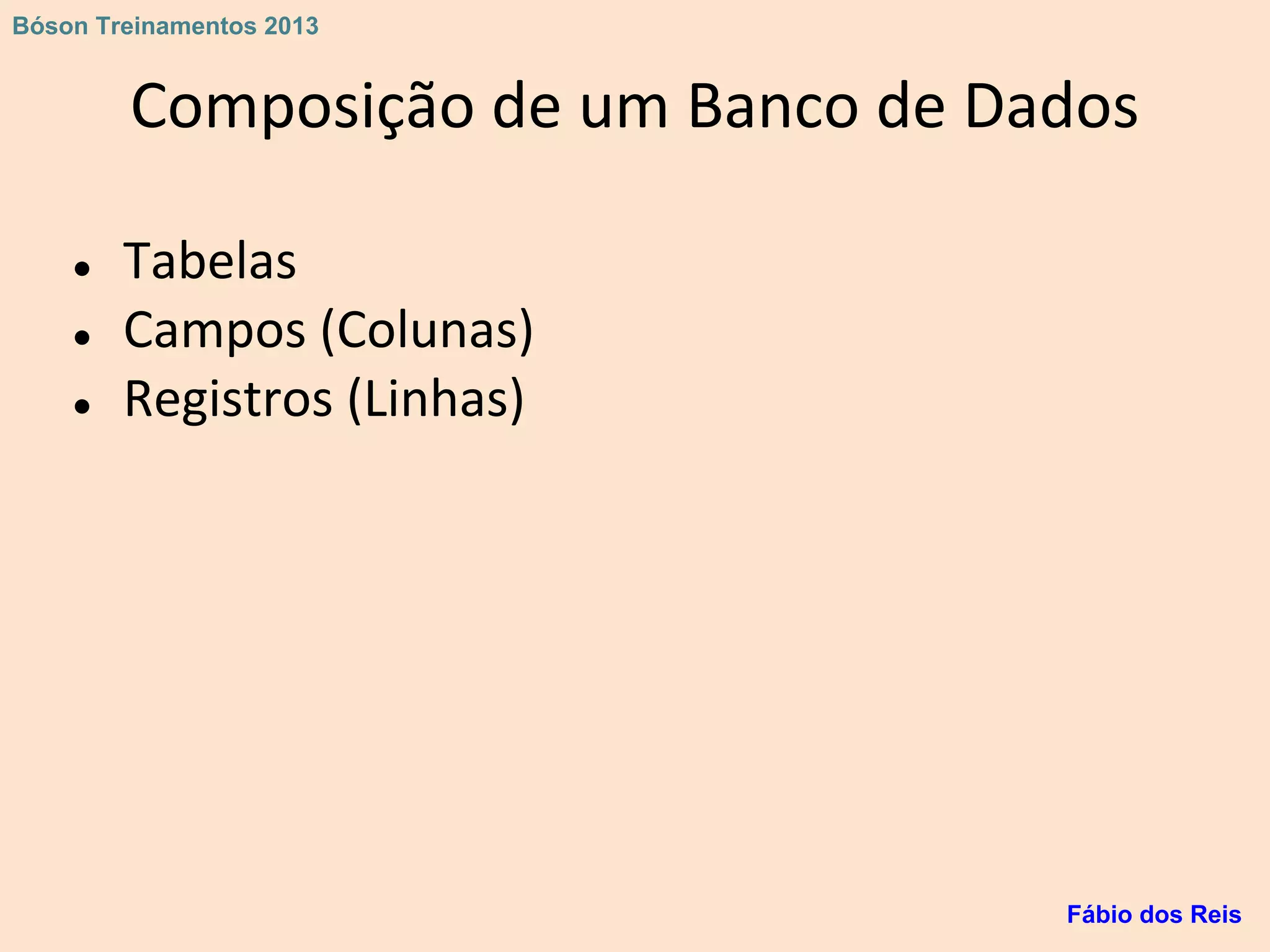 Composição de um Banco de Dados
● Tabelas
● Campos (Colunas)
● Registros (Linhas)
Fábio dos Reis
Bóson Treinamentos 2013
 
