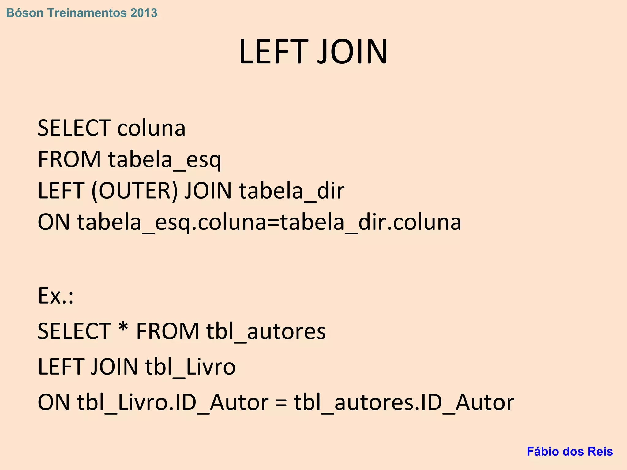 LEFT JOIN
SELECT coluna
FROM tabela_esq
LEFT (OUTER) JOIN tabela_dir
ON tabela_esq.coluna=tabela_dir.coluna
Ex.:
SELECT * FROM tbl_autores
LEFT JOIN tbl_Livro
ON tbl_Livro.ID_Autor = tbl_autores.ID_Autor
Fábio dos Reis
Bóson Treinamentos 2013
 
