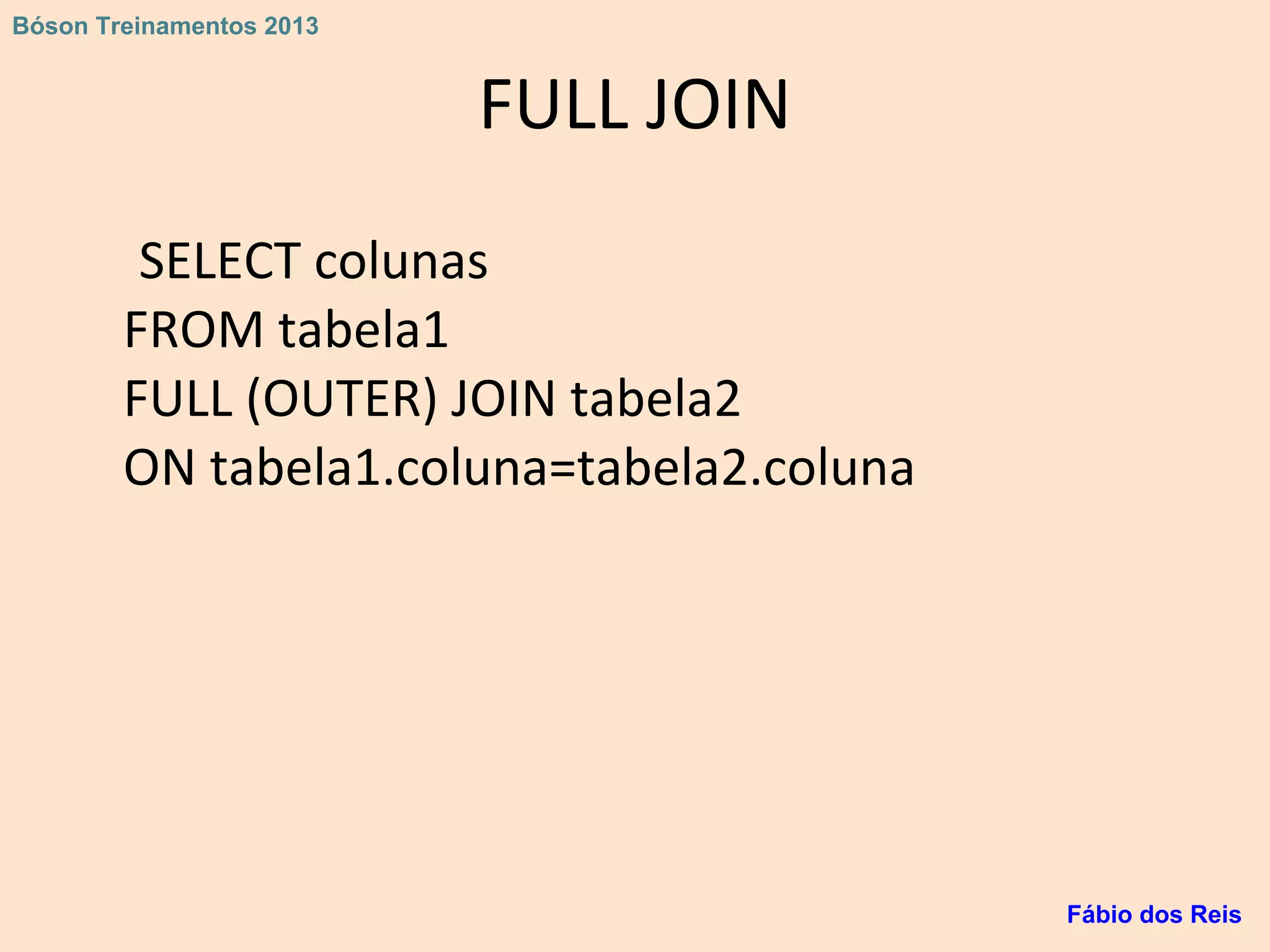 FULL JOIN
SELECT colunas
FROM tabela1
FULL (OUTER) JOIN tabela2
ON tabela1.coluna=tabela2.coluna
Fábio dos Reis
Bóson Treinamentos 2013
 