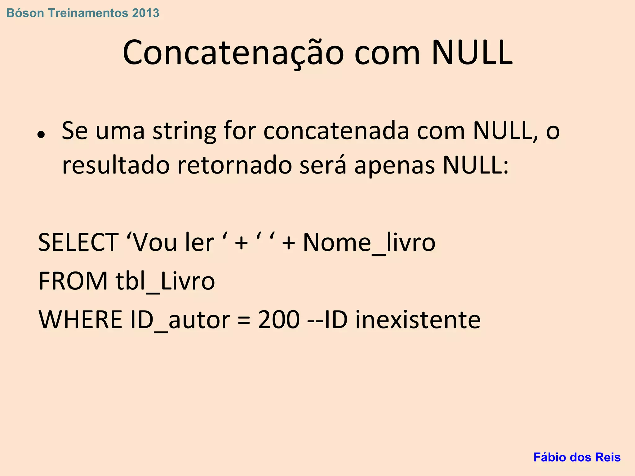 Concatenação com NULL
● Se uma string for concatenada com NULL, o
resultado retornado será apenas NULL:
SELECT ‘Vou ler ‘ + ‘ ‘ + Nome_livro
FROM tbl_Livro
WHERE ID_autor = 200 --ID inexistente
Fábio dos Reis
Bóson Treinamentos 2013
 