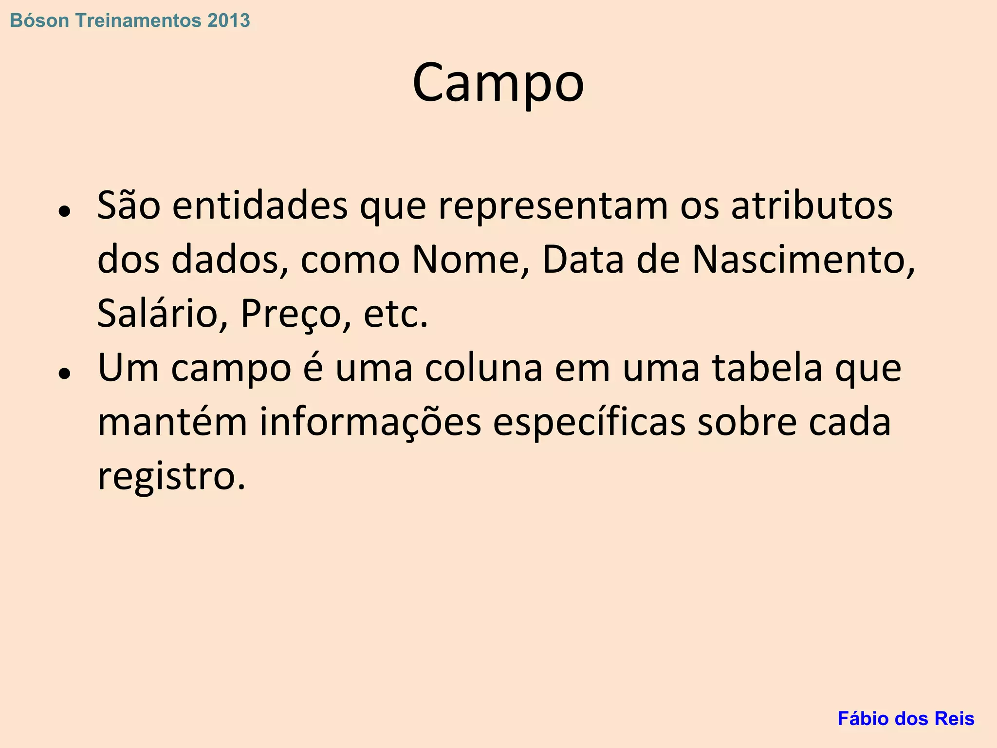 Campo
● São entidades que representam os atributos
dos dados, como Nome, Data de Nascimento,
Salário, Preço, etc.
● Um campo é uma coluna em uma tabela que
mantém informações específicas sobre cada
registro.
Fábio dos Reis
Bóson Treinamentos 2013
 