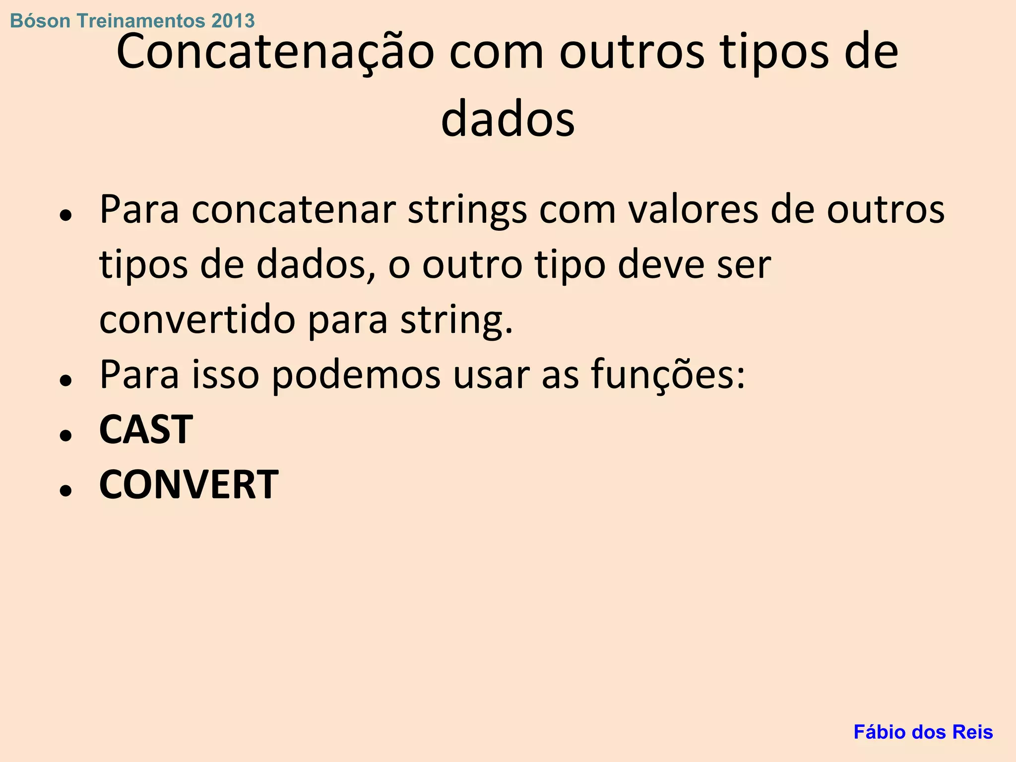 Concatenação com outros tipos de
dados
● Para concatenar strings com valores de outros
tipos de dados, o outro tipo deve ser
convertido para string.
● Para isso podemos usar as funções:
● CAST
● CONVERT
Fábio dos Reis
Bóson Treinamentos 2013
 
