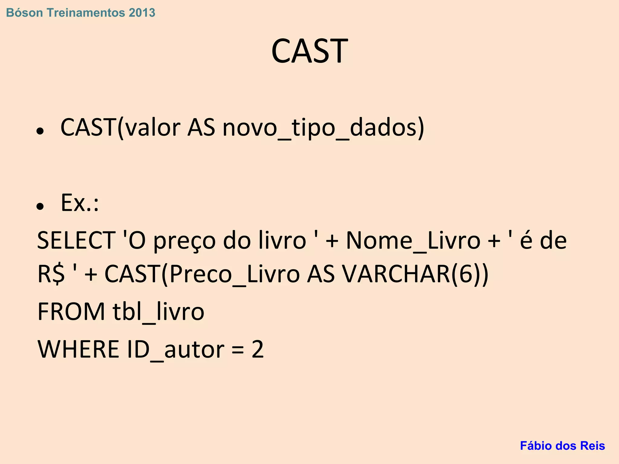 CAST
● CAST(valor AS novo_tipo_dados)
● Ex.:
SELECT 'O preço do livro ' + Nome_Livro + ' é de
R$ ' + CAST(Preco_Livro AS VARCHAR(6))
FROM tbl_livro
WHERE ID_autor = 2
Fábio dos Reis
Bóson Treinamentos 2013
 