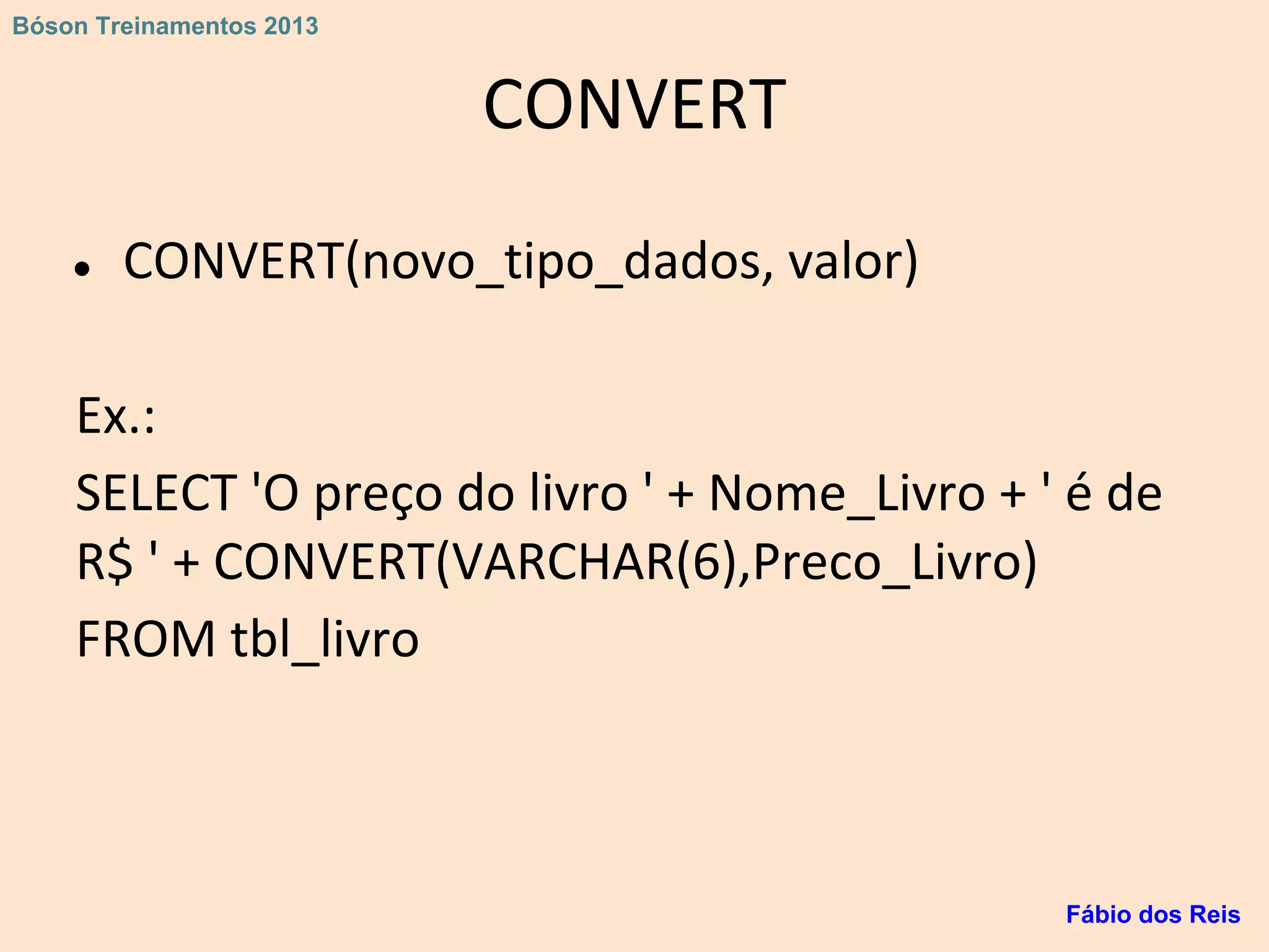 CONVERT
● CONVERT(novo_tipo_dados, valor)
Ex.:
SELECT 'O preço do livro ' + Nome_Livro + ' é de
R$ ' + CONVERT(VARCHAR(6),Preco_Livro)
FROM tbl_livro
Fábio dos Reis
Bóson Treinamentos 2013
 