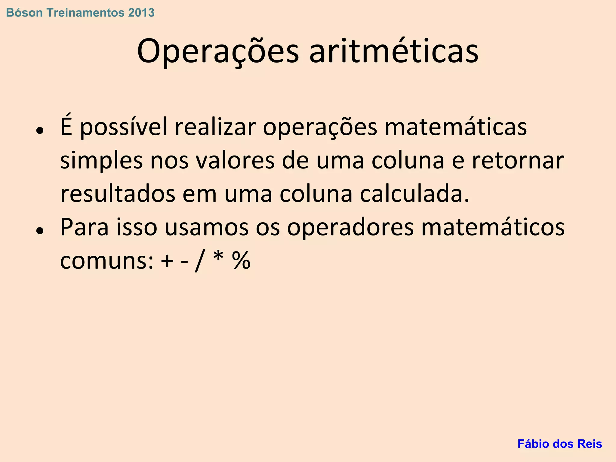 Operações aritméticas
● É possível realizar operações matemáticas
simples nos valores de uma coluna e retornar
resultados em uma coluna calculada.
● Para isso usamos os operadores matemáticos
comuns: + - / * %
Fábio dos Reis
Bóson Treinamentos 2013
 