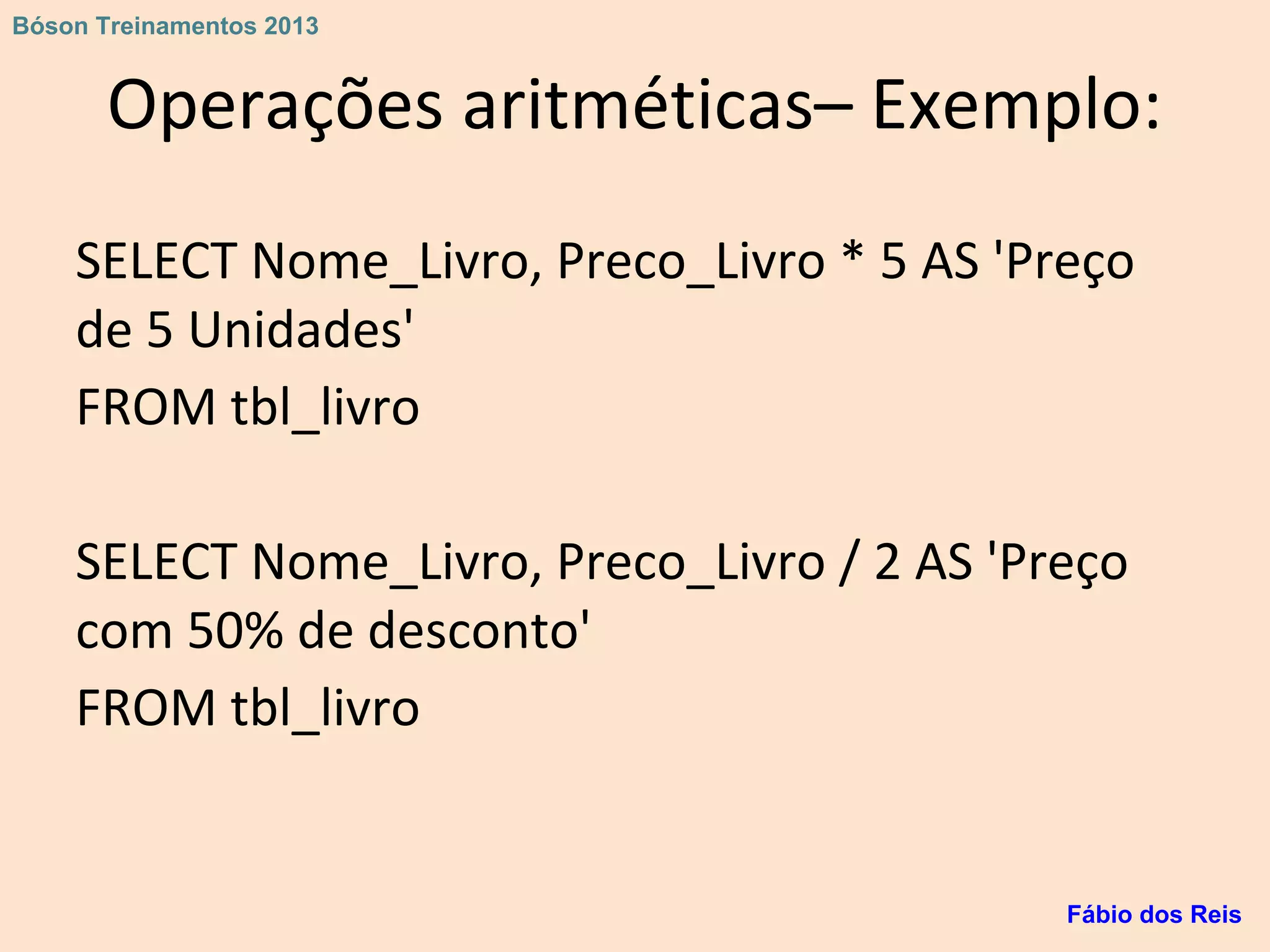 Operações aritméticas– Exemplo:
SELECT Nome_Livro, Preco_Livro * 5 AS 'Preço
de 5 Unidades'
FROM tbl_livro
SELECT Nome_Livro, Preco_Livro / 2 AS 'Preço
com 50% de desconto'
FROM tbl_livro
Fábio dos Reis
Bóson Treinamentos 2013
 