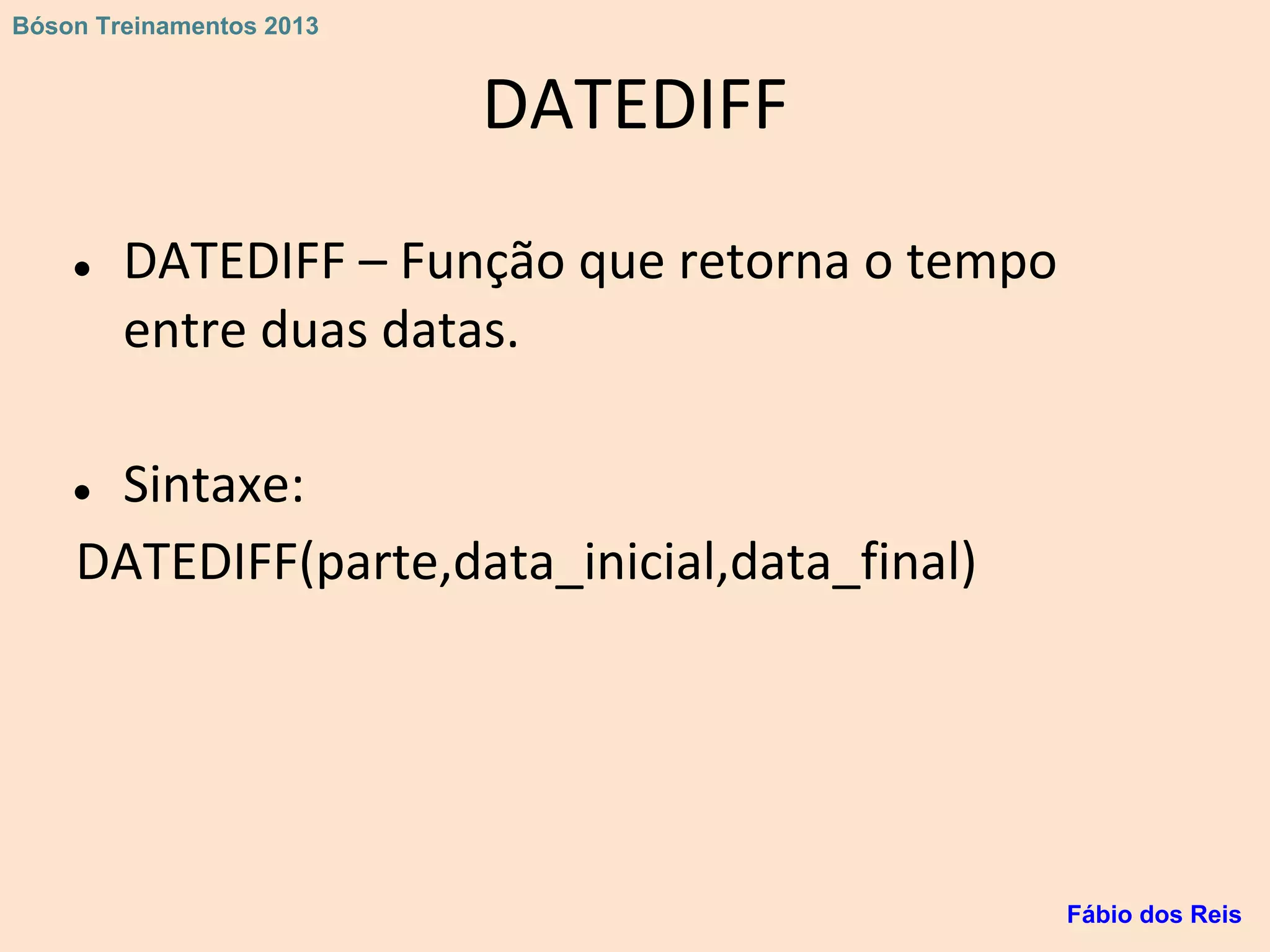 DATEDIFF
● DATEDIFF – Função que retorna o tempo
entre duas datas.
● Sintaxe:
DATEDIFF(parte,data_inicial,data_final)
Fábio dos Reis
Bóson Treinamentos 2013
 