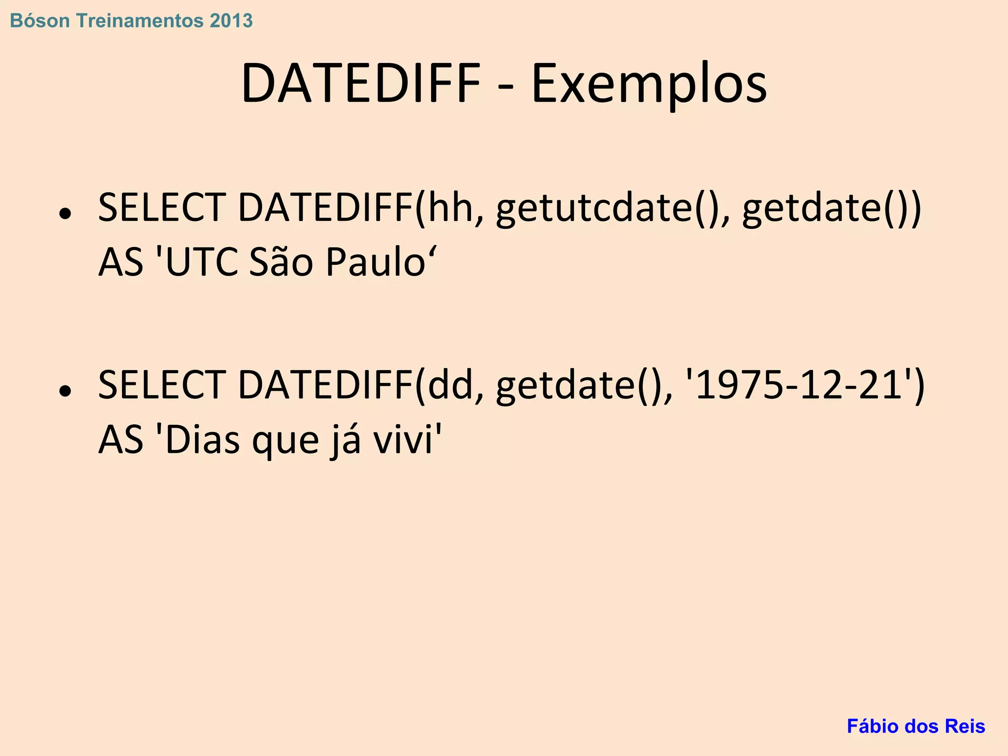 DATEDIFF - Exemplos
● SELECT DATEDIFF(hh, getutcdate(), getdate())
AS 'UTC São Paulo‘
● SELECT DATEDIFF(dd, getdate(), '1975-12-21')
AS 'Dias que já vivi'
Fábio dos Reis
Bóson Treinamentos 2013
 