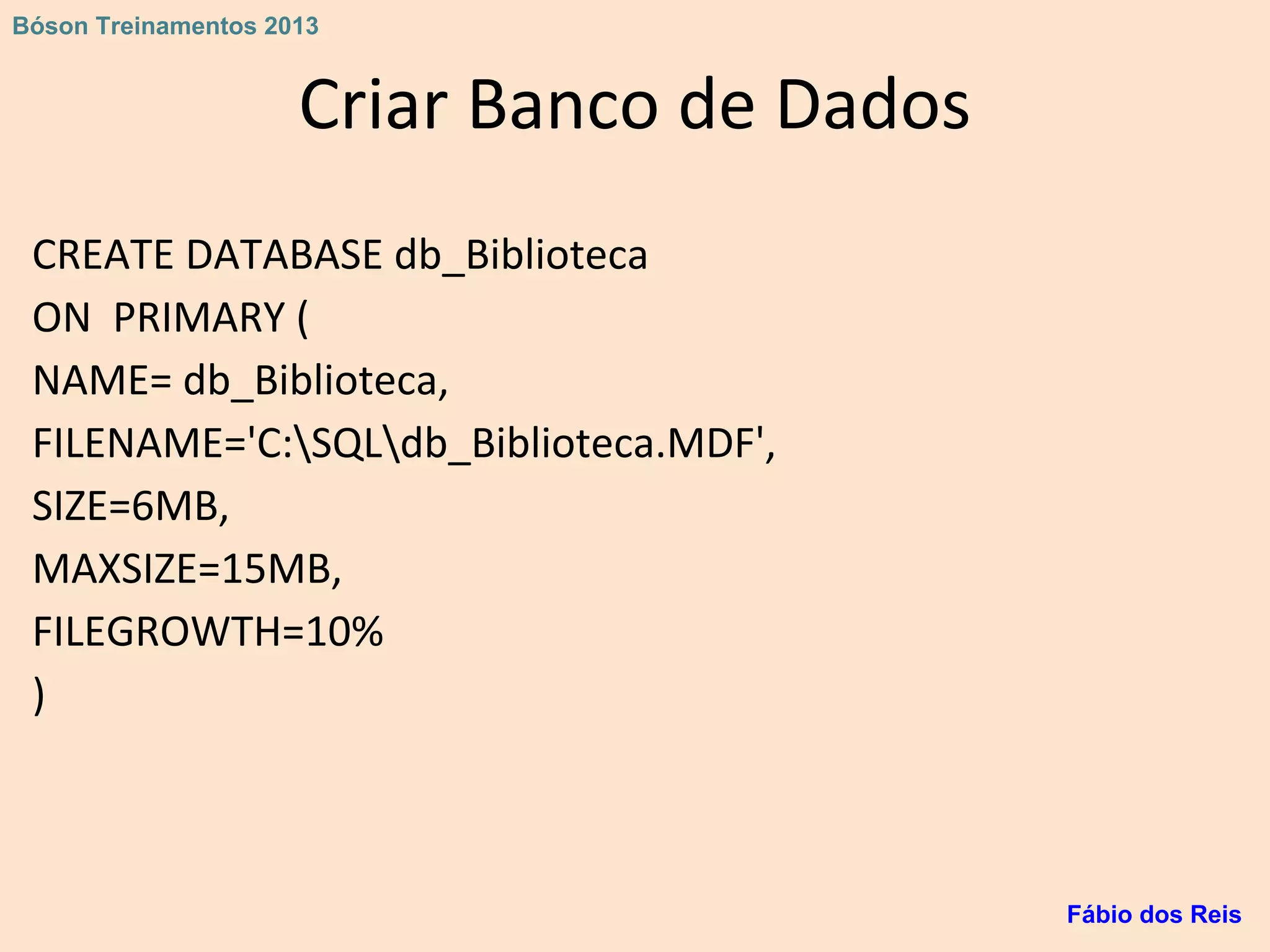 Criar Banco de Dados
CREATE DATABASE db_Biblioteca
ON PRIMARY (
NAME= db_Biblioteca,
FILENAME='C:SQLdb_Biblioteca.MDF',
SIZE=6MB,
MAXSIZE=15MB,
FILEGROWTH=10%
)
Fábio dos Reis
Bóson Treinamentos 2013
 