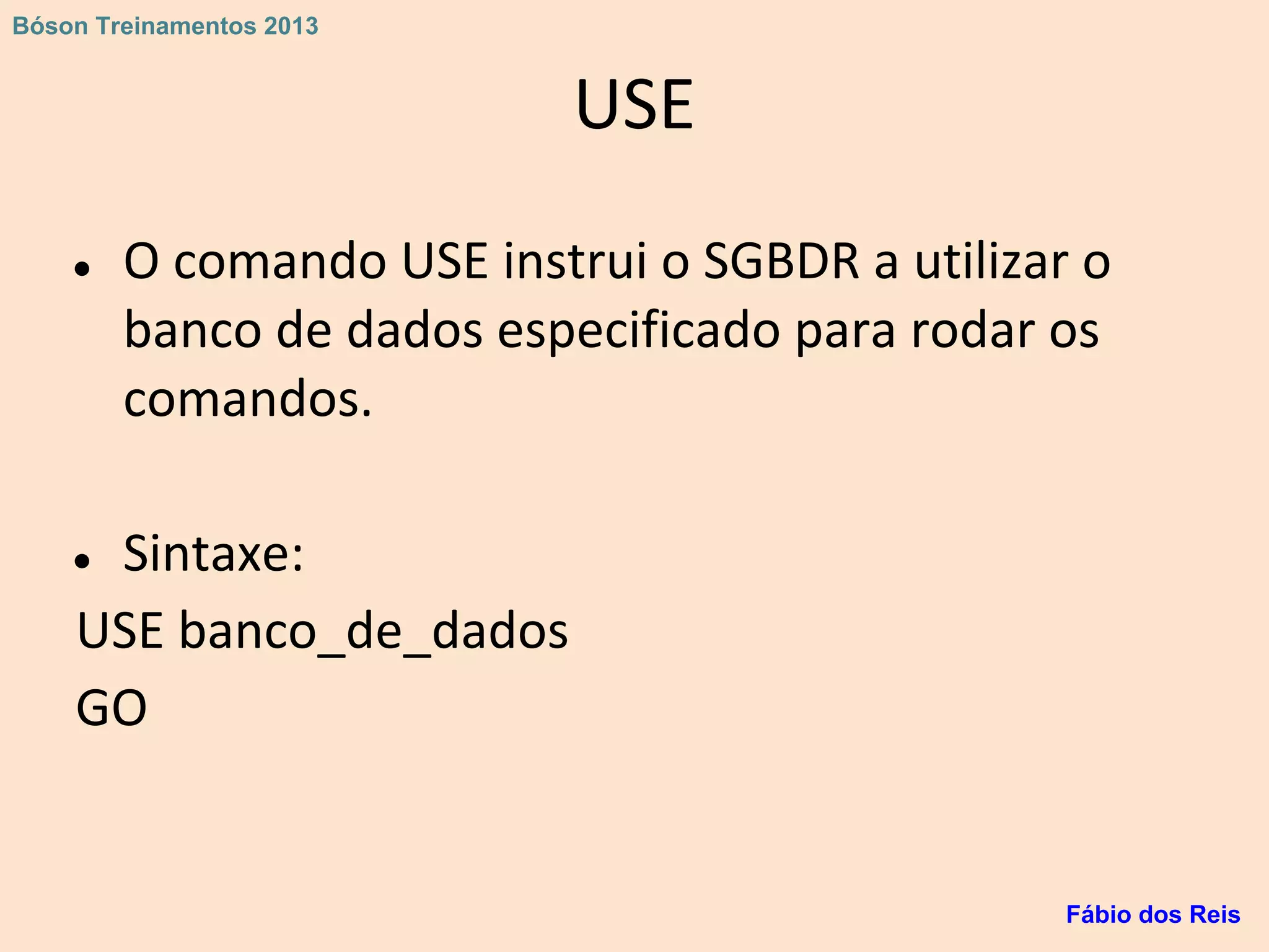 USE
● O comando USE instrui o SGBDR a utilizar o
banco de dados especificado para rodar os
comandos.
● Sintaxe:
USE banco_de_dados
GO
Fábio dos Reis
Bóson Treinamentos 2013
 