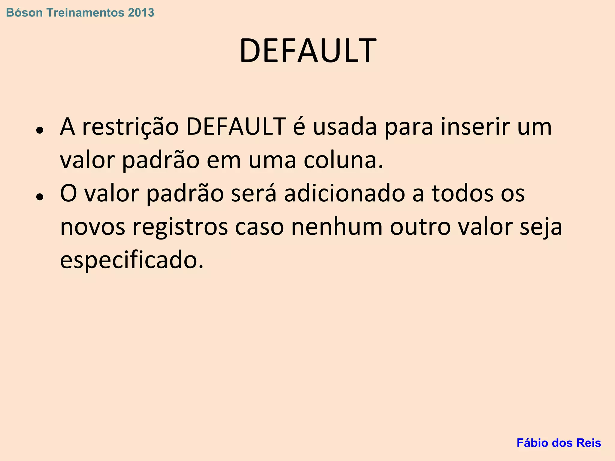DEFAULT
● A restrição DEFAULT é usada para inserir um
valor padrão em uma coluna.
● O valor padrão será adicionado a todos os
novos registros caso nenhum outro valor seja
especificado.
Fábio dos Reis
Bóson Treinamentos 2013
 