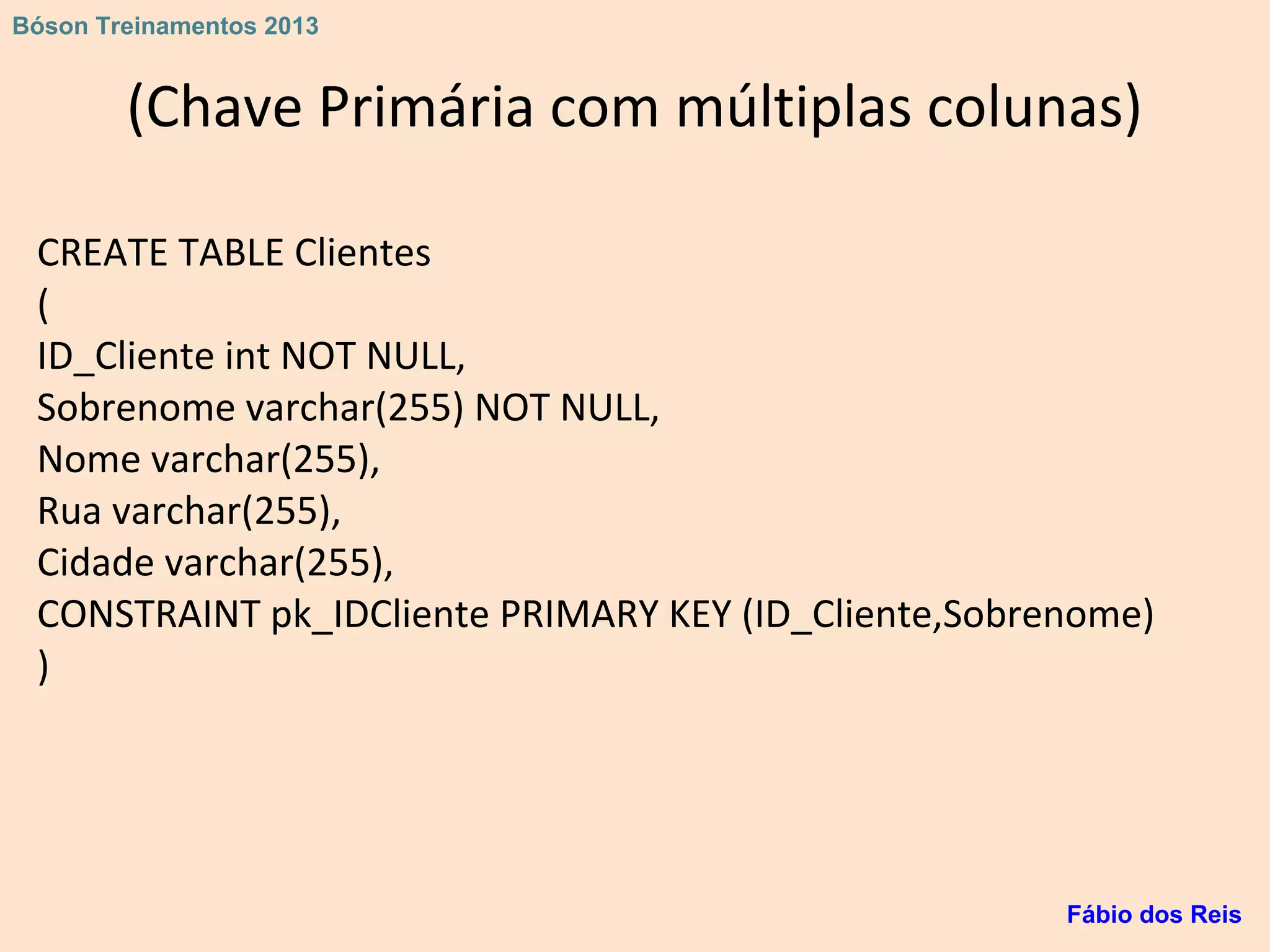 (Chave Primária com múltiplas colunas)
CREATE TABLE Clientes
(
ID_Cliente int NOT NULL,
Sobrenome varchar(255) NOT NULL,
Nome varchar(255),
Rua varchar(255),
Cidade varchar(255),
CONSTRAINT pk_IDCliente PRIMARY KEY (ID_Cliente,Sobrenome)
)
Fábio dos Reis
Bóson Treinamentos 2013
 